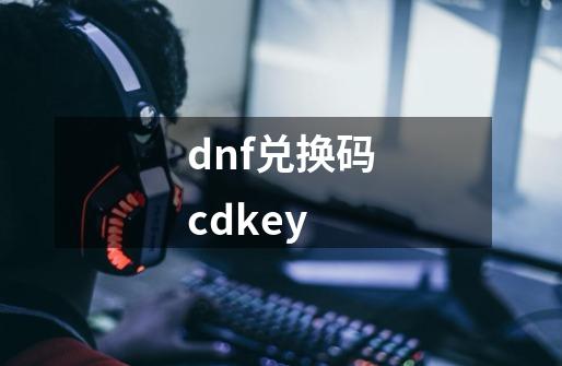 dnf兑换码cdkey-第1张-游戏信息-娜宝网