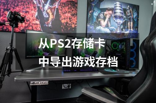 从PS2存储卡中导出游戏存档-第1张-游戏信息-娜宝网