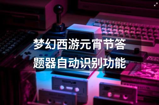 梦幻西游元宵节答题器自动识别功能-第1张-游戏信息-娜宝网