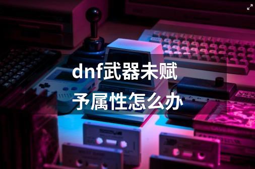 dnf武器未赋予属性怎么办-第1张-游戏信息-娜宝网