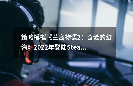 策略模拟《兰岛物语2：奇沧的幻海》2022年登陆Steam 香港开发商制作-第1张-游戏信息-娜宝网