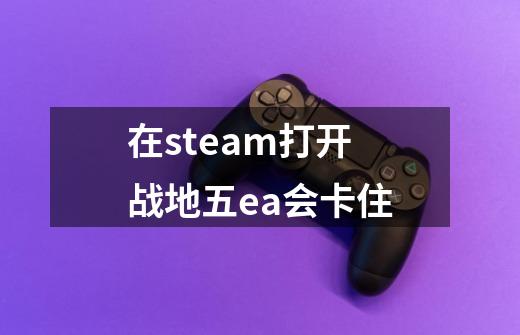 在steam打开战地五ea会卡住-第1张-游戏信息-娜宝网