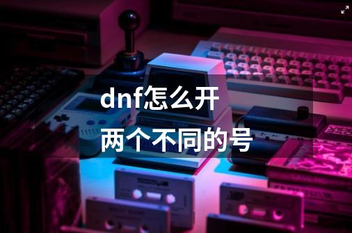 dnf怎么开两个不同的号-第1张-游戏信息-娜宝网