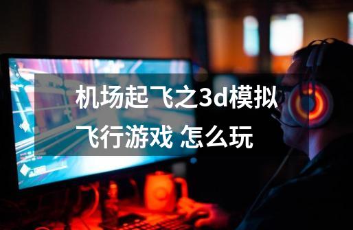 机场起飞之3d模拟飞行游戏 怎么玩-第1张-游戏信息-娜宝网