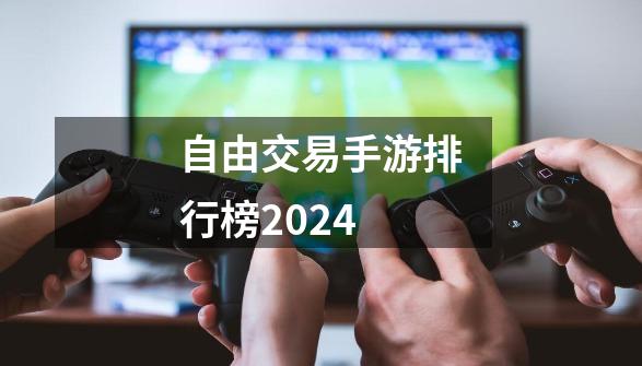自由交易手游排行榜2024-第1张-游戏信息-娜宝网