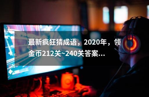 最新疯狂猜成语，2020年，领金币212关~240关答案大全-第1张-游戏信息-娜宝网