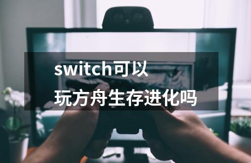 switch可以玩方舟生存进化吗-第1张-游戏信息-娜宝网