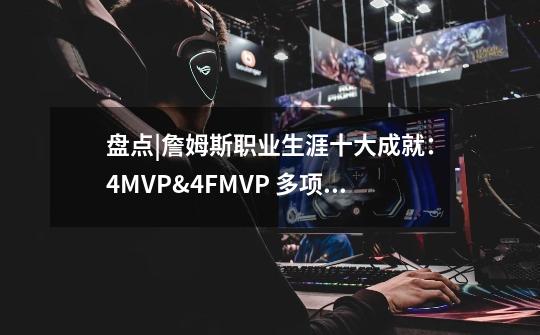 盘点|詹姆斯职业生涯十大成就：4MVP&4FMVP 多项纪录恐无人能超越-第1张-游戏信息-娜宝网