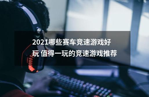 2021哪些赛车竞速游戏好玩 值得一玩的竞速游戏推荐-第1张-游戏信息-娜宝网