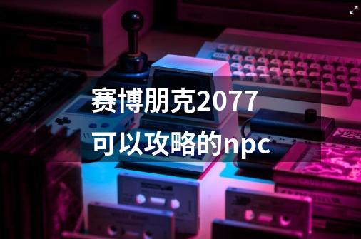 赛博朋克2077可以攻略的npc-第1张-游戏信息-娜宝网