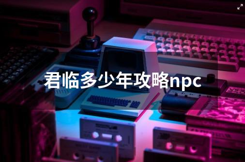 君临多少年攻略npc-第1张-游戏信息-娜宝网