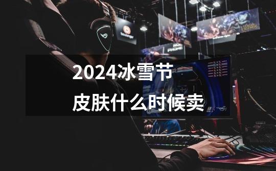 2024冰雪节皮肤什么时候卖-第1张-游戏信息-娜宝网