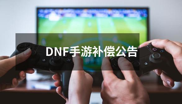 DNF手游补偿公告-第1张-游戏信息-娜宝网