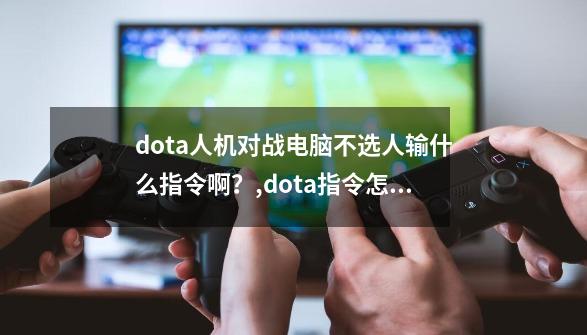 dota人机对战电脑不选人输什么指令啊？,dota指令怎么输入-第1张-游戏信息-娜宝网