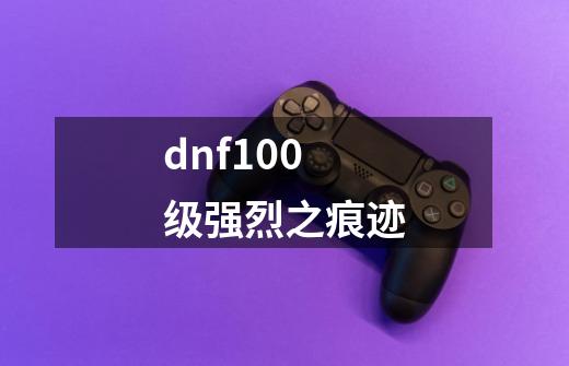 dnf100级强烈之痕迹-第1张-游戏信息-娜宝网