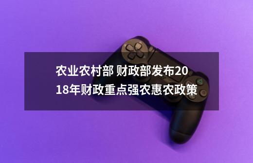 农业农村部 财政部发布2018年财政重点强农惠农政策-第1张-游戏信息-娜宝网