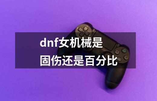 dnf女机械是固伤还是百分比-第1张-游戏信息-娜宝网