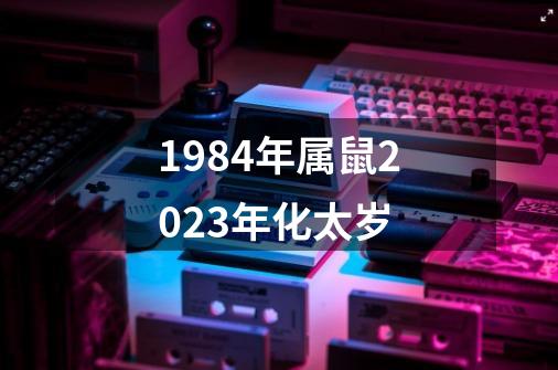 1984年属鼠2023年化太岁-第1张-游戏信息-娜宝网