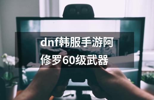 dnf韩服手游阿修罗60级武器-第1张-游戏信息-娜宝网