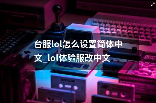 台服lol怎么设置简体中文_lol体验服改中文-第1张-游戏信息-娜宝网