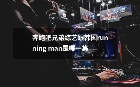 奔跑吧兄弟综艺跟韩国running man是哪一集-第1张-游戏信息-娜宝网