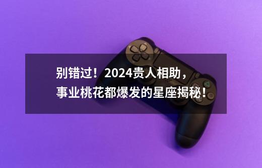 别错过！2024贵人相助，事业桃花都爆发的星座揭秘！-第1张-游戏信息-娜宝网