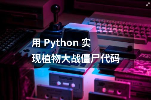 用 Python 实现植物大战僵尸代码-第1张-游戏信息-娜宝网