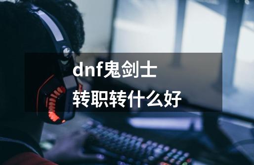 dnf鬼剑士转职转什么好-第1张-游戏信息-娜宝网