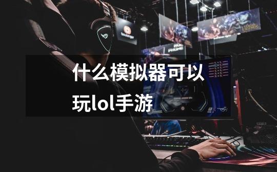 什么模拟器可以玩lol手游-第1张-游戏信息-娜宝网