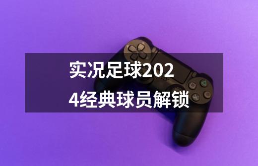 实况足球2024经典球员解锁-第1张-游戏信息-娜宝网