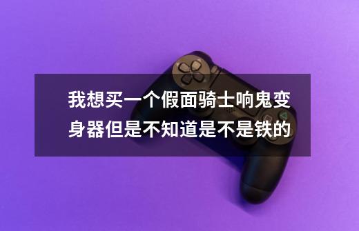 我想买一个假面骑士响鬼变身器但是不知道是不是铁的-第1张-游戏信息-娜宝网