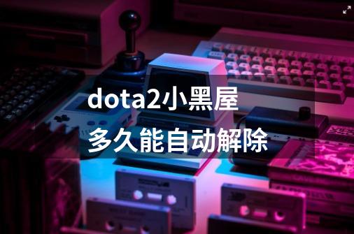 dota2小黑屋多久能自动解除-第1张-游戏信息-娜宝网