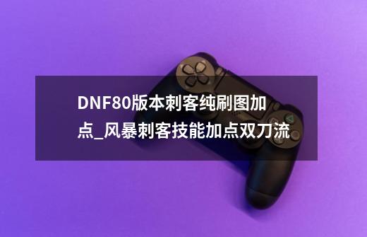 DNF80版本刺客纯刷图加点_风暴刺客技能加点双刀流-第1张-游戏信息-娜宝网