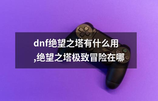 dnf绝望之塔有什么用,绝望之塔极致冒险在哪-第1张-游戏信息-娜宝网