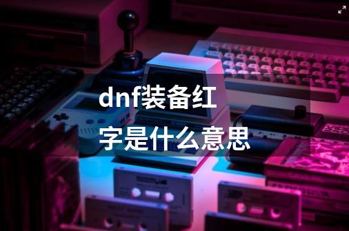 dnf装备红字是什么意思-第1张-游戏信息-娜宝网