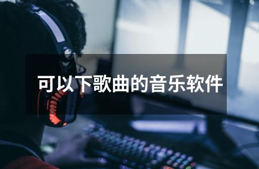 可以下歌曲的音乐软件-第1张-游戏信息-娜宝网