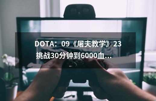 DOTA：09《屠夫教学》2/3 挑战30分钟到6000血 能成功吗？#dota-第1张-游戏信息-娜宝网