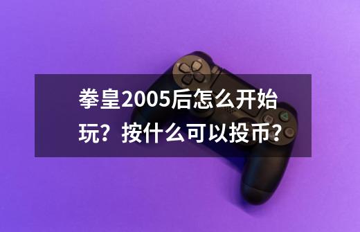 拳皇2005后怎么开始玩？按什么可以投币？-第1张-游戏信息-娜宝网