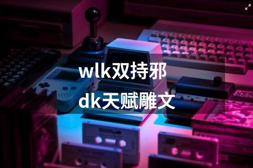 wlk双持邪dk天赋雕文-第1张-游戏信息-娜宝网