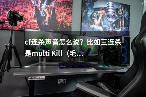 cf连杀声音怎么说？比如三连杀是multi Kill（毛ZQ）这样回答。（英文的谐音）_cf连杀声音试听-第1张-游戏信息-娜宝网