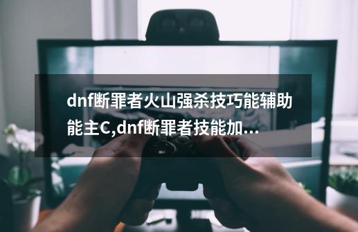 dnf断罪者火山强杀技巧能辅助能主C,dnf断罪者技能加点-第1张-游戏信息-娜宝网