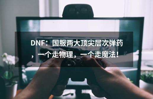 DNF：国服两大顶尖层次弹药，一个走物理，一个走魔法！-第1张-游戏信息-娜宝网