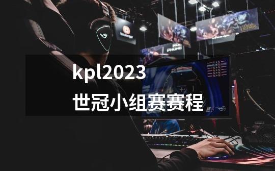 kpl2023世冠小组赛赛程-第1张-游戏信息-娜宝网