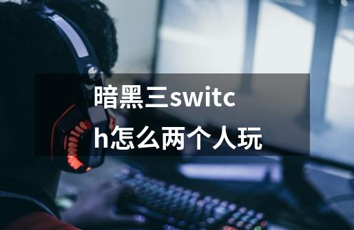 暗黑三switch怎么两个人玩-第1张-游戏信息-娜宝网