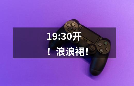 19:30开！浪浪裙！-第1张-游戏信息-娜宝网