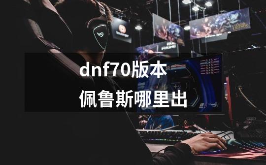 dnf70版本佩鲁斯哪里出-第1张-游戏信息-娜宝网