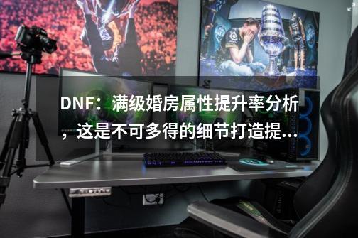 DNF：满级婚房属性提升率分析，这是不可多得的细节打造提升-第1张-游戏信息-娜宝网