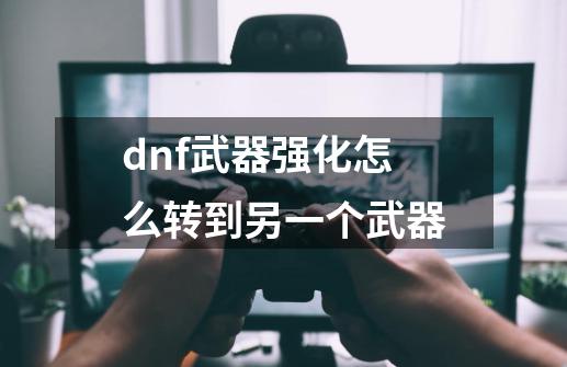 dnf武器强化怎么转到另一个武器-第1张-游戏信息-娜宝网