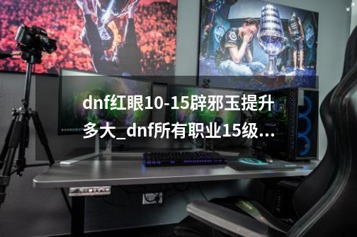 dnf红眼10-15辟邪玉提升多大_dnf所有职业15级技能攻击力5%对红眼提升大嘛-第1张-游戏信息-娜宝网