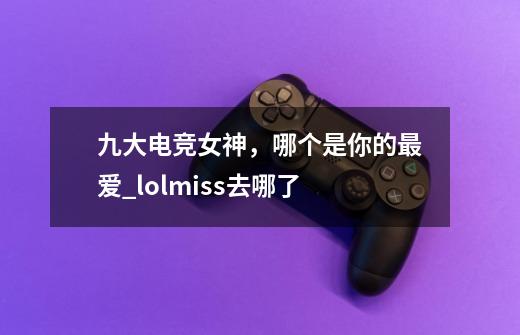 九大电竞女神，哪个是你的最爱_lolmiss去哪了-第1张-游戏信息-娜宝网